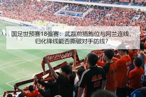 国足世预赛18强赛：武磊前插跑位与阿兰连线，归化锋线能否撕破对手防线？