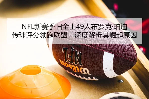 NFL新赛季旧金山49人布罗克·珀迪传球评分领跑联盟，深度解析其崛起原因