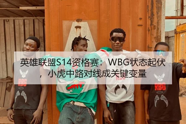 英雄联盟S14资格赛：WBG状态起伏，小虎中路对线成关键变量