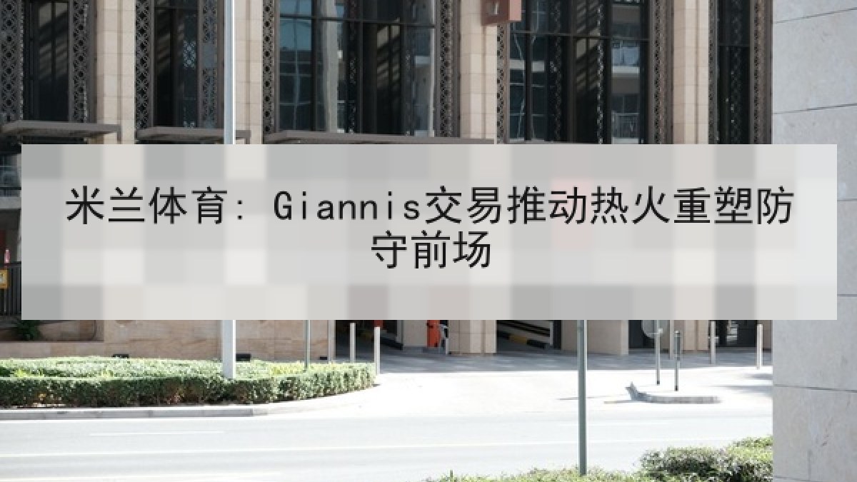 米兰体育: Giannis交易推动热火重塑防守前场 米兰体育: Giannis交易推动热火重塑防守前场