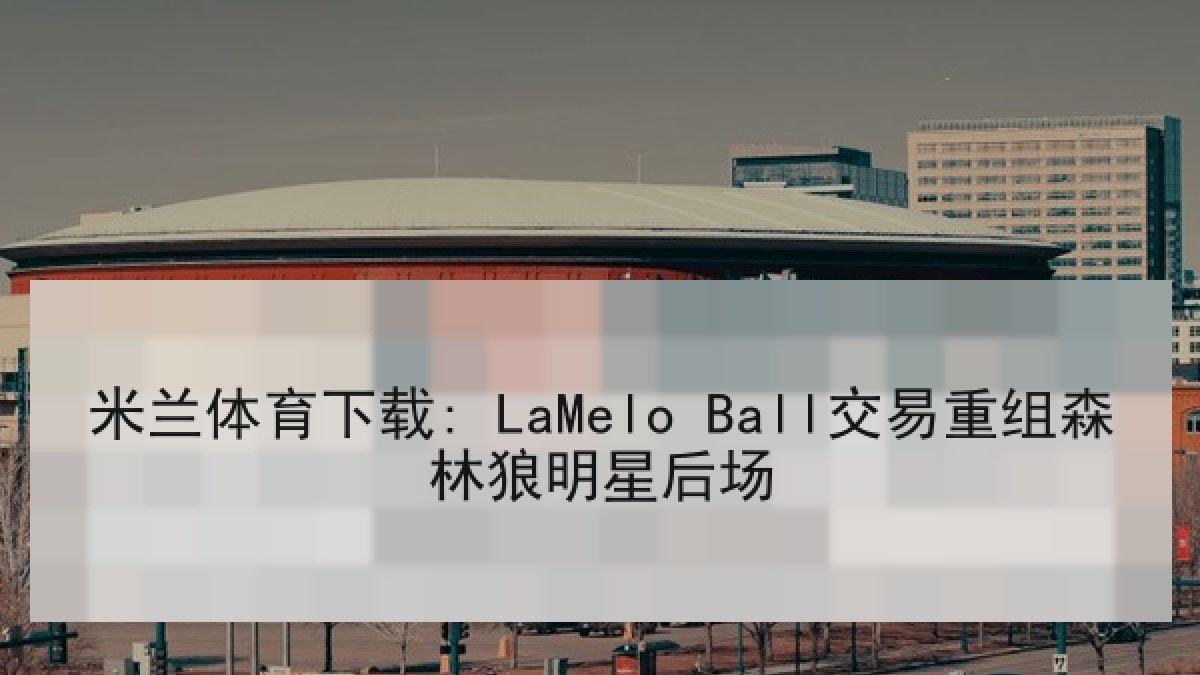 米兰体育下载: LaMelo Ball交易重组森林狼明星后场
