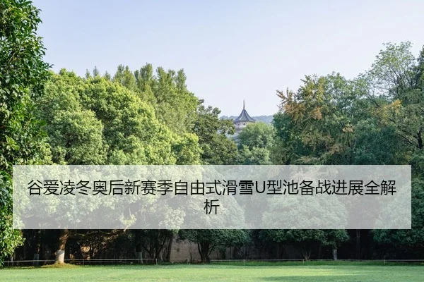 谷爱凌冬奥后新赛季自由式滑雪U型池备战进展全解析