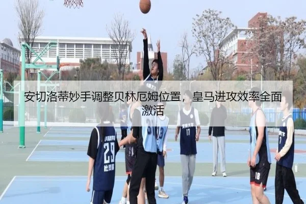 安切洛蒂妙手调整贝林厄姆位置，皇马进攻效率全面激活