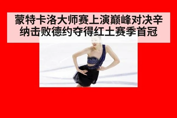 蒙特卡洛大师赛上演巅峰对决辛纳击败德约夺得红土赛季首冠