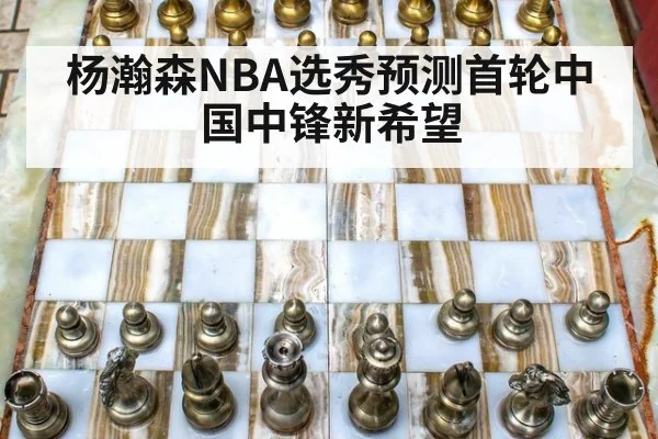 杨瀚森NBA选秀预测首轮中国中锋新希望