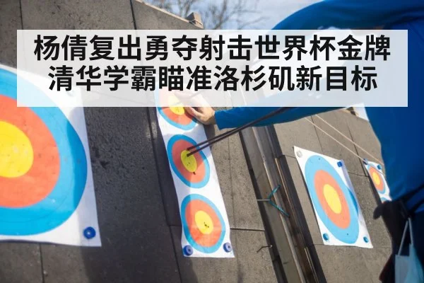 杨倩复出勇夺射击世界杯金牌清华学霸瞄准洛杉矶新目标