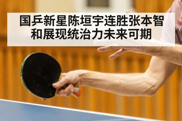 国乒新星陈垣宇连胜张本智和展现统治力未来可期