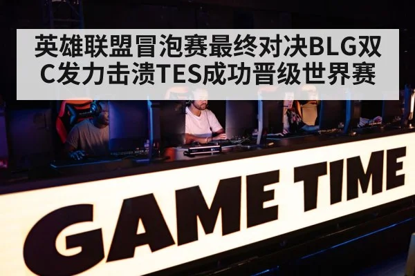 英雄联盟冒泡赛最终对决BLG双C发力击溃TES成功晋级世界赛