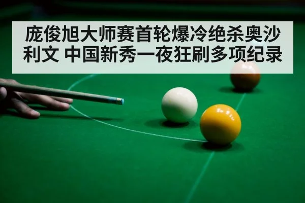 庞俊旭大师赛首轮爆冷绝杀奥沙利文 中国新秀一夜狂刷多项纪录