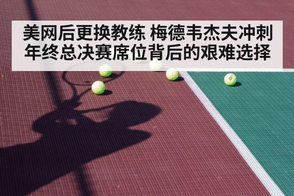 美网后更换教练 梅德韦杰夫冲刺年终总决赛席位背后的艰难选择