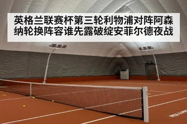 英格兰联赛杯第三轮利物浦对阵阿森纳轮换阵容谁先露破绽安菲尔德夜战
