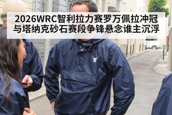 2026WRC智利拉力赛罗万佩拉冲冠与塔纳克砂石赛段争锋悬念谁主沉浮